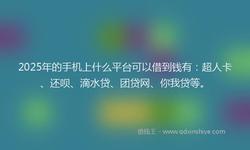 2025年的手机上什么平台可以借到钱有：超人卡、还呗、滴水贷、团贷网、你我贷等。