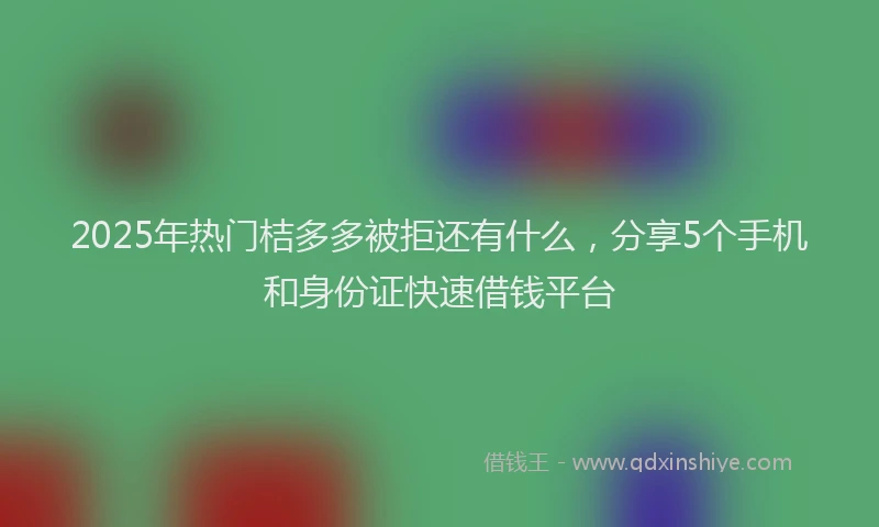 2025年热门桔多多被拒还有什么，分享5个手机和身份证快速借钱平台