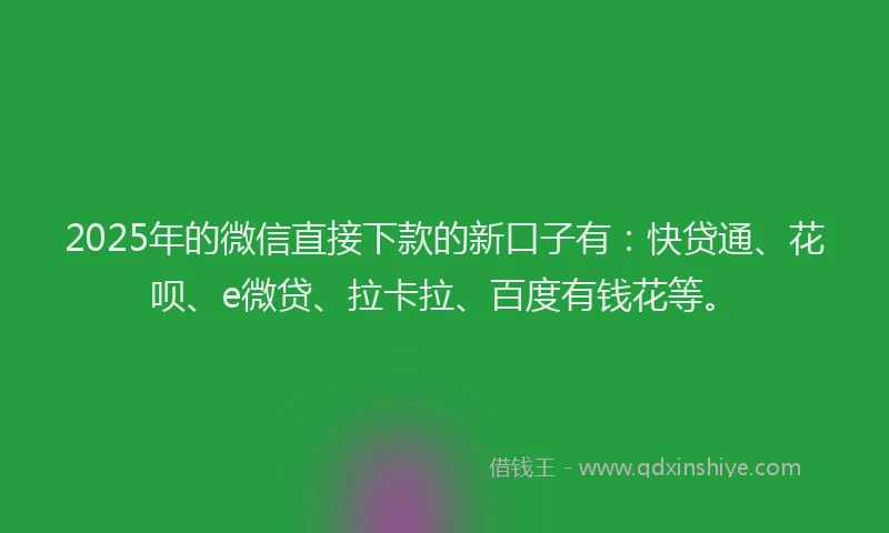 2025年的微信直接下款的新口子有：快贷通、花呗、e微贷、拉卡拉、百度有钱花等。
