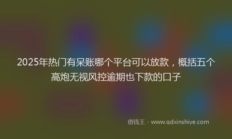 2025年热门有呆账哪个平台可以放款，概括五个高炮无视风控逾期也下款的口子