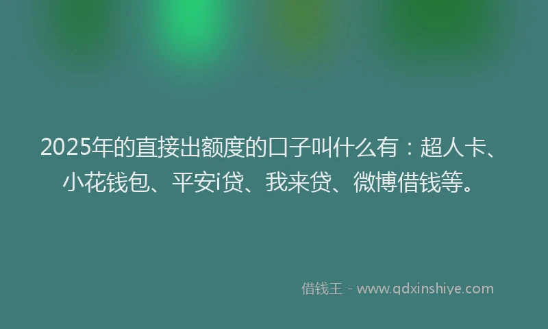 2025年的直接出额度的口子叫什么有：超人卡、小花钱包、平安i贷、我来贷、微博借钱等。