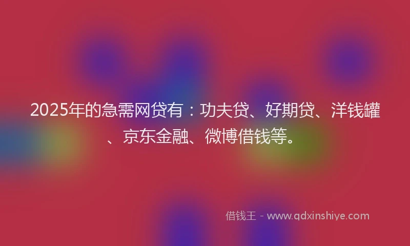 2025年的急需网贷有：功夫贷、好期贷、洋钱罐、京东金融、微博借钱等。