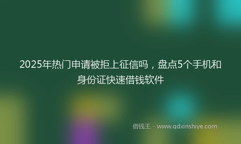 2025年热门申请被拒上征信吗，盘点5个手机和身份证快速借钱软件