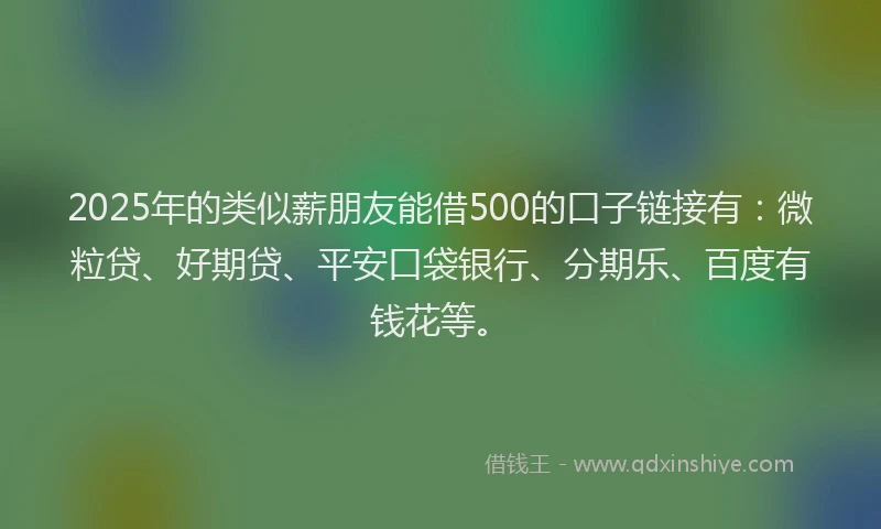 2025年的类似薪朋友能借500的口子链接有：微粒贷、好期贷、平安口袋银行、分期乐、百度有钱花等。