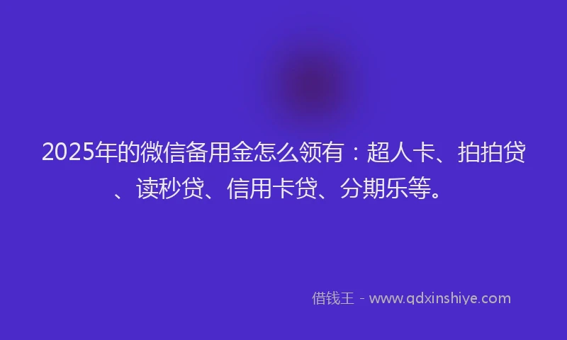 2025年的微信备用金怎么领有：超人卡、拍拍贷、读秒贷、信用卡贷、分期乐等。