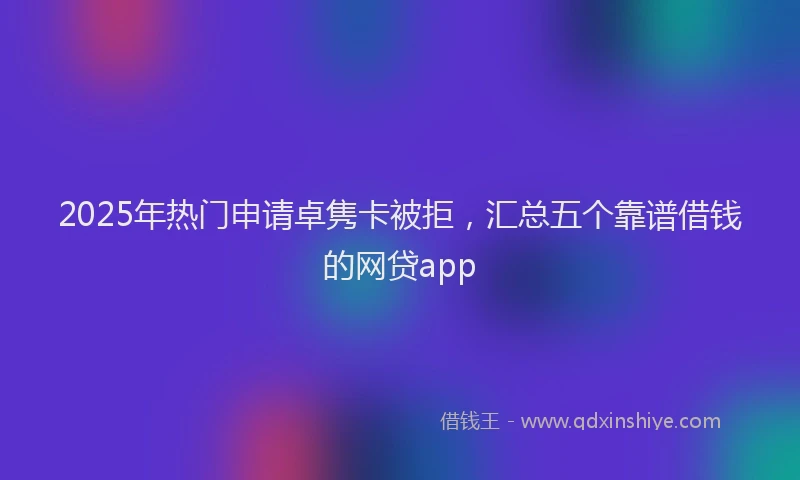 2025年热门申请卓隽卡被拒，汇总五个靠谱借钱的网贷app