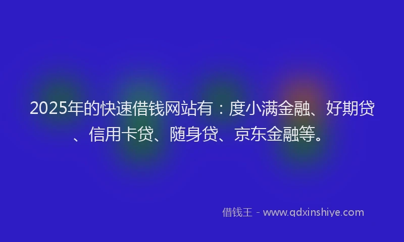 2025年的快速借钱网站有：度小满金融、好期贷、信用卡贷、随身贷、京东金融等。