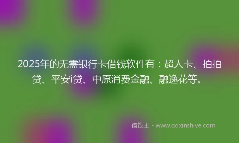 2025年的无需银行卡借钱软件有：超人卡、拍拍贷、平安i贷、中原消费金融、融逸花等。