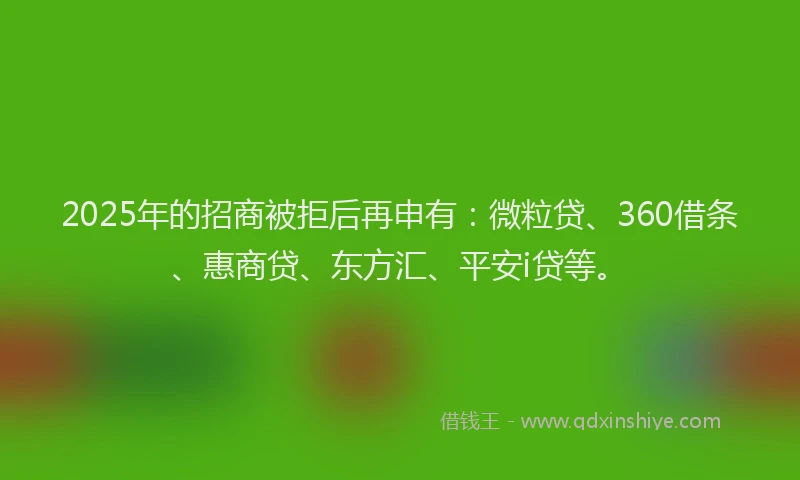 2025年的招商被拒后再申有：微粒贷、360借条、惠商贷、东方汇、平安i贷等。