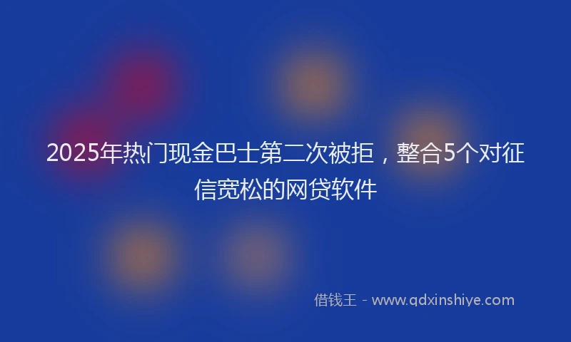 2025年热门现金巴士第二次被拒，整合5个对征信宽松的网贷软件