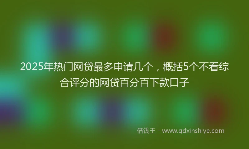 2025年热门网贷最多申请几个，概括5个不看综合评分的网贷百分百下款口子