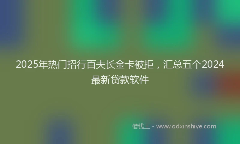 2025年热门招行百夫长金卡被拒，汇总五个2024最新贷款软件