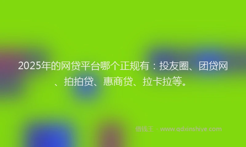 2025年的网贷平台哪个正规有：投友圈、团贷网、拍拍贷、惠商贷、拉卡拉等。