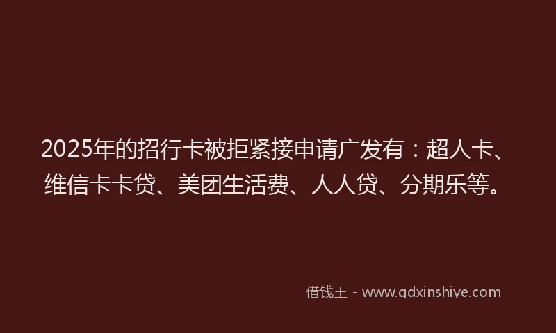 2025年的招行卡被拒紧接申请广发有：超人卡、维信卡卡贷、美团生活费、人人贷、分期乐等。