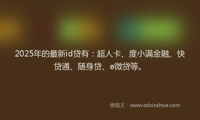 2025年的最新id贷有：超人卡、度小满金融、快贷通、随身贷、e微贷等。