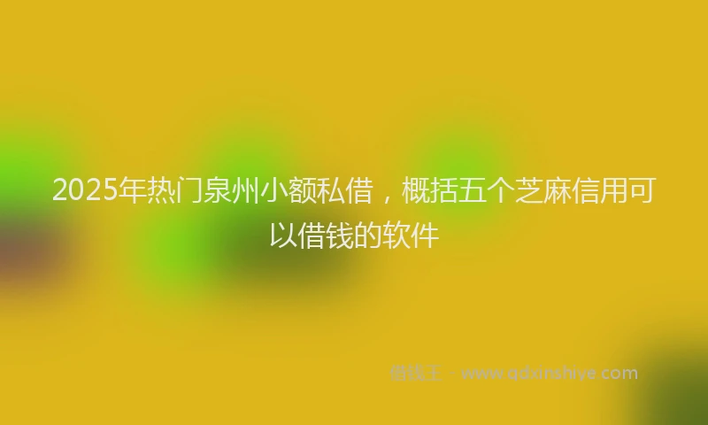 2025年热门泉州小额私借，概括五个芝麻信用可以借钱的软件