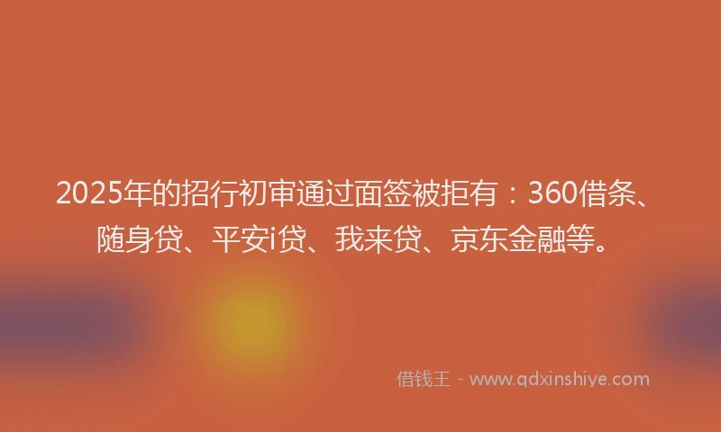 2025年的招行初审通过面签被拒有：360借条、随身贷、平安i贷、我来贷、京东金融等。