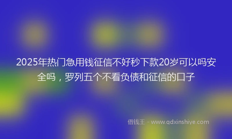 2025年热门急用钱征信不好秒下款20岁可以吗安全吗，罗列五个不看负债和征信的口子
