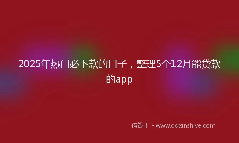 2025年热门必下款的口子，整理5个12月能贷款的app