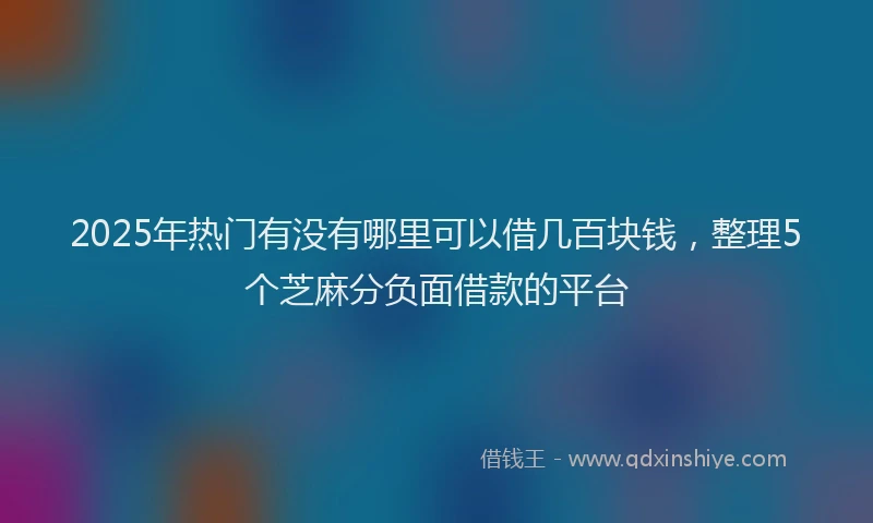 2025年热门有没有哪里可以借几百块钱，整理5个芝麻分负面借款的平台
