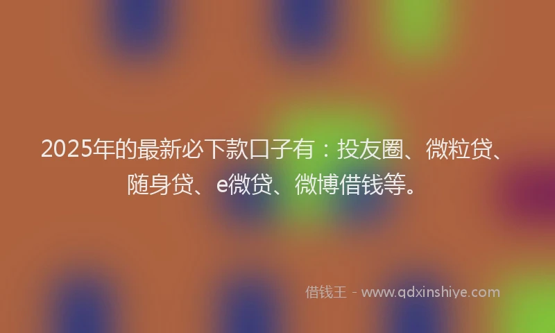 2025年的最新必下款口子有：投友圈、微粒贷、随身贷、e微贷、微博借钱等。