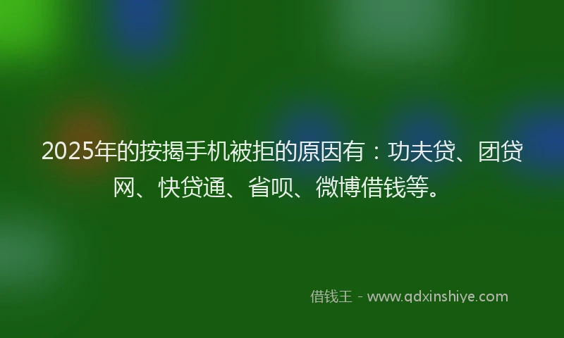 2025年的按揭手机被拒的原因有：功夫贷、团贷网、快贷通、省呗、微博借钱等。