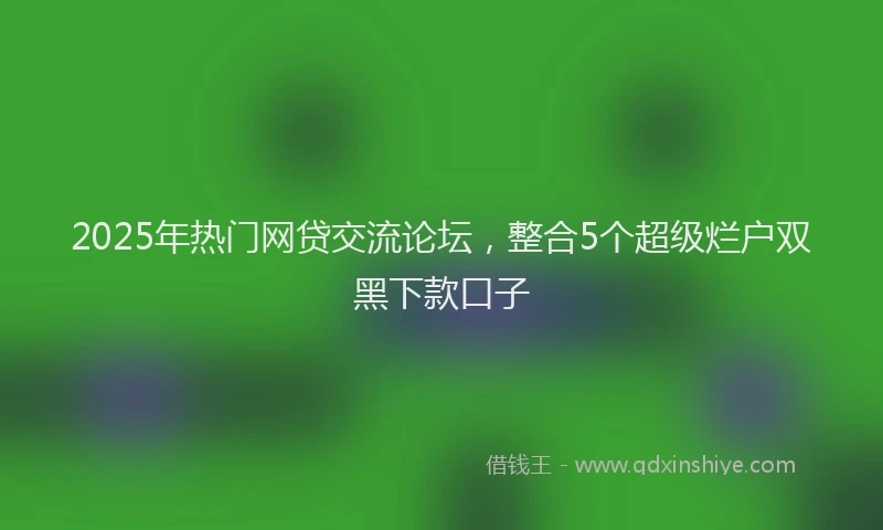 2025年热门网贷交流论坛，整合5个超级烂户双黑下款口子