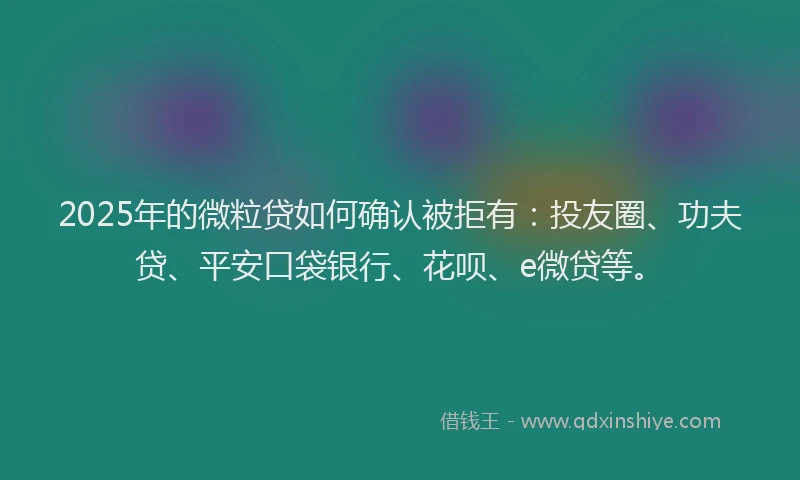 2025年的微粒贷如何确认被拒有：投友圈、功夫贷、平安口袋银行、花呗、e微贷等。