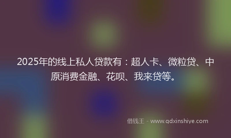 2025年的线上私人贷款有：超人卡、微粒贷、中原消费金融、花呗、我来贷等。