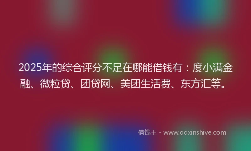 2025年的综合评分不足在哪能借钱有：度小满金融、微粒贷、团贷网、美团生活费、东方汇等。