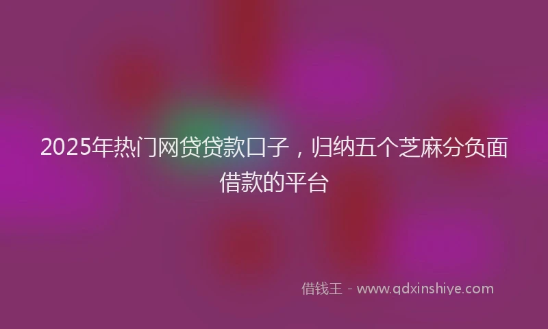 2025年热门网贷贷款口子，归纳五个芝麻分负面借款的平台