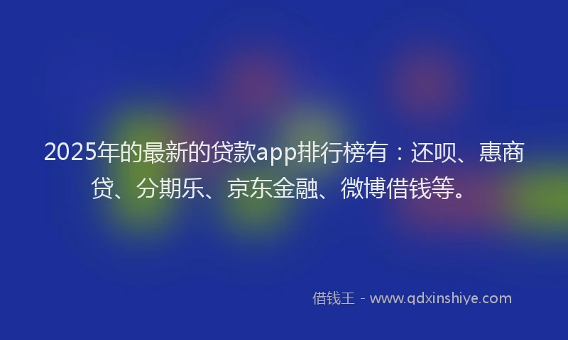 2025年的最新的贷款app排行榜有：还呗、惠商贷、分期乐、京东金融、微博借钱等。