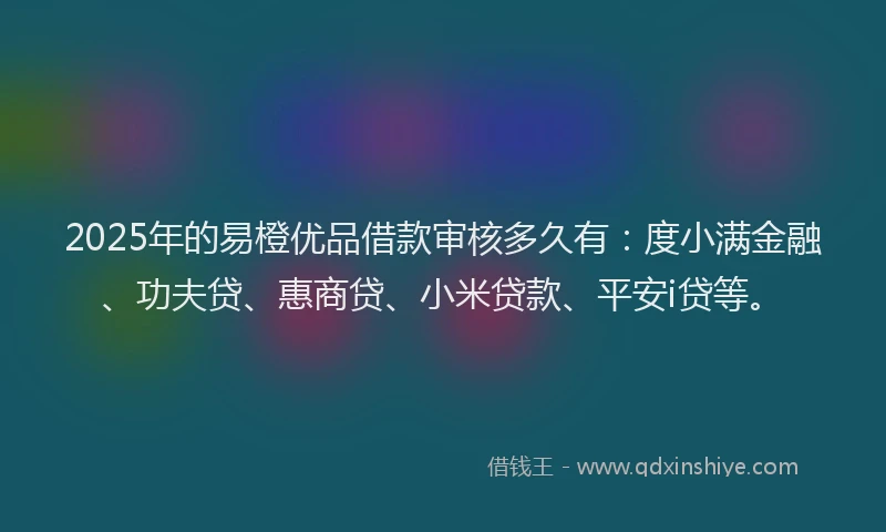 2025年的易橙优品借款审核多久有：度小满金融、功夫贷、惠商贷、小米贷款、平安i贷等。