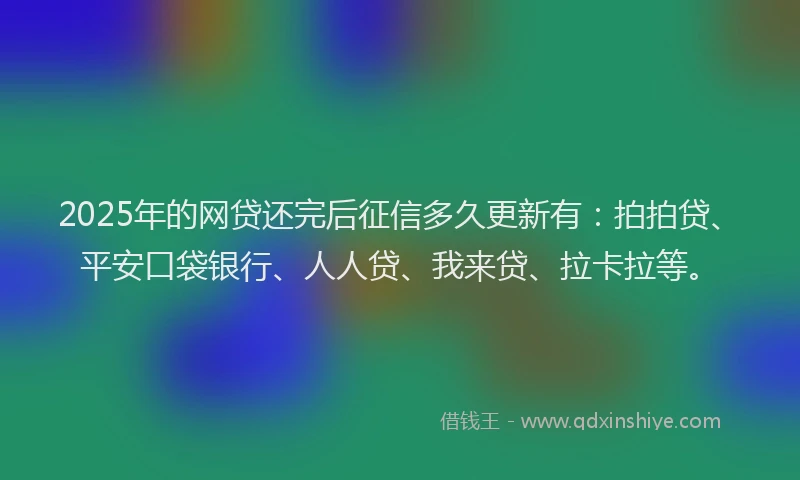 2025年的网贷还完后征信多久更新有：拍拍贷、平安口袋银行、人人贷、我来贷、拉卡拉等。