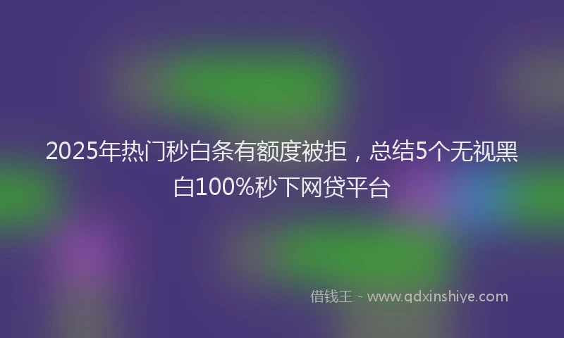 2025年热门秒白条有额度被拒，总结5个无视黑白100%秒下网贷平台