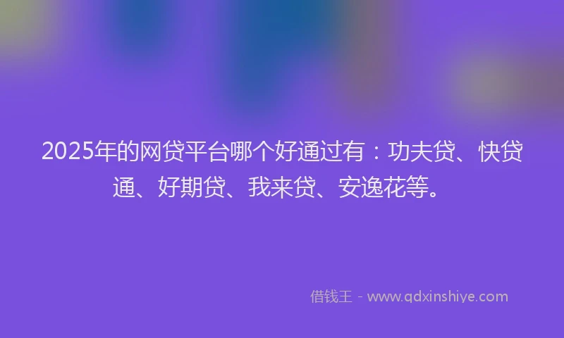 2025年的网贷平台哪个好通过有：功夫贷、快贷通、好期贷、我来贷、安逸花等。