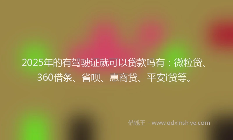 2025年的有驾驶证就可以贷款吗有：微粒贷、360借条、省呗、惠商贷、平安i贷等。