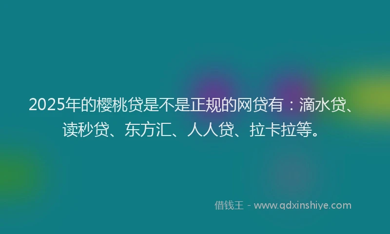 2025年的樱桃贷是不是正规的网贷有：滴水贷、读秒贷、东方汇、人人贷、拉卡拉等。