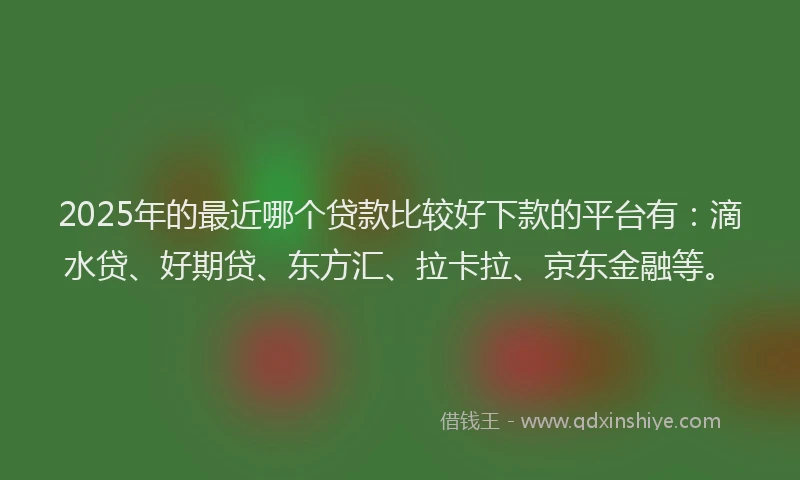 2025年的最近哪个贷款比较好下款的平台有：滴水贷、好期贷、东方汇、拉卡拉、京东金融等。
