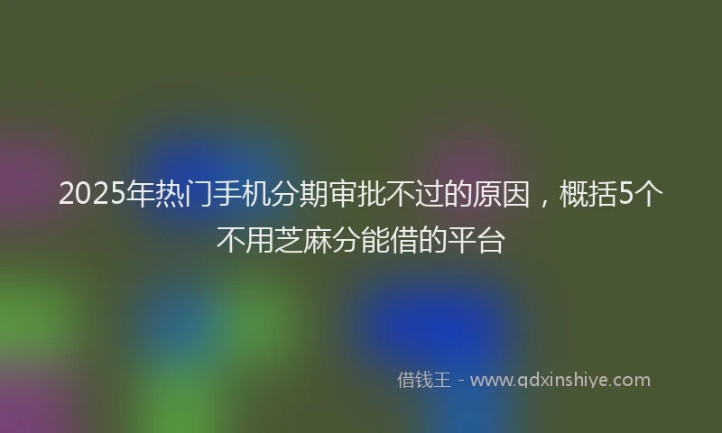 2025年热门手机分期审批不过的原因，概括5个不用芝麻分能借的平台