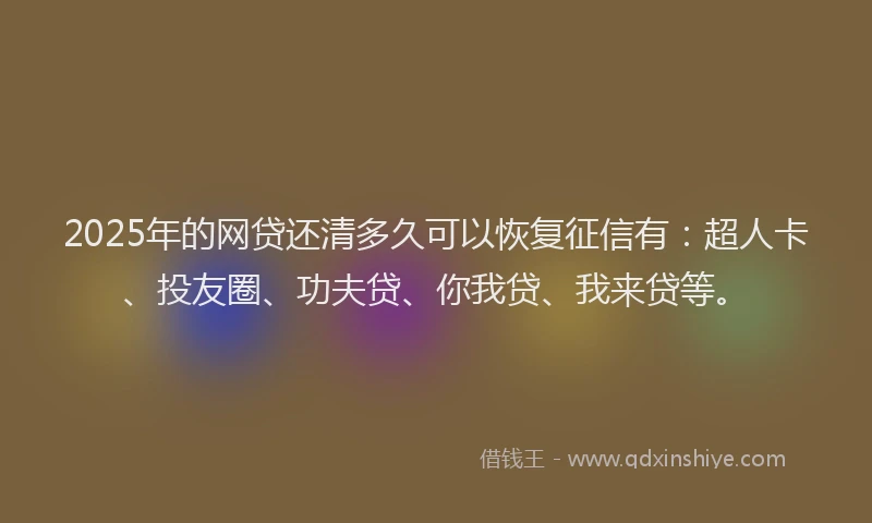 2025年的网贷还清多久可以恢复征信有：超人卡、投友圈、功夫贷、你我贷、我来贷等。