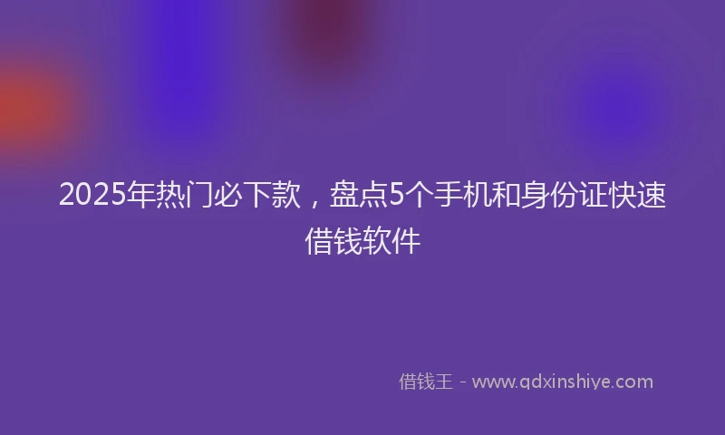 2025年热门必下款，盘点5个手机和身份证快速借钱软件