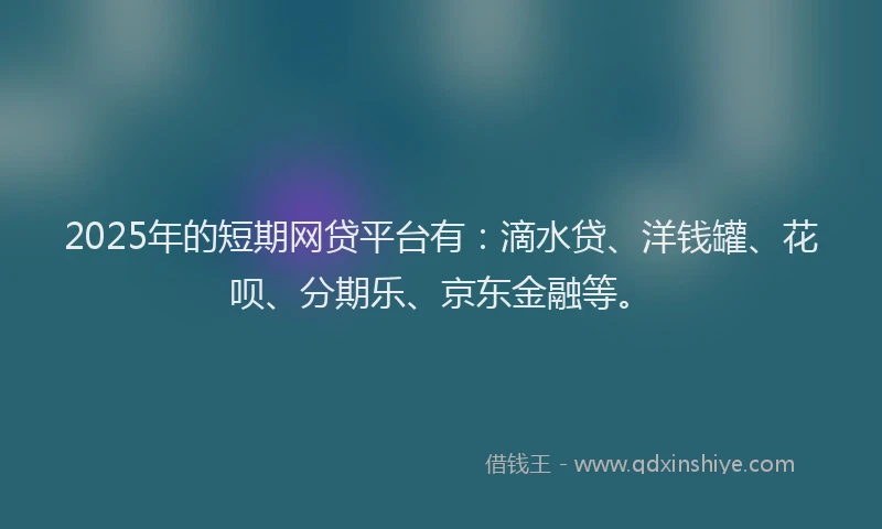 2025年的短期网贷平台有：滴水贷、洋钱罐、花呗、分期乐、京东金融等。