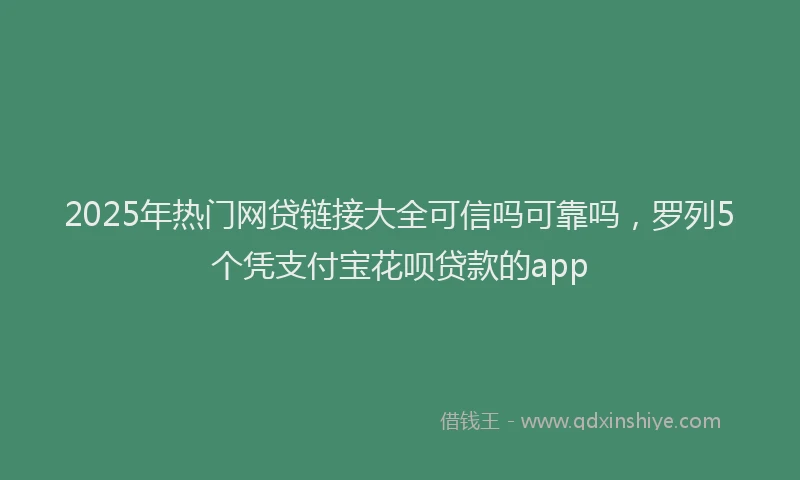2025年热门网贷链接大全可信吗可靠吗，罗列5个凭支付宝花呗贷款的app