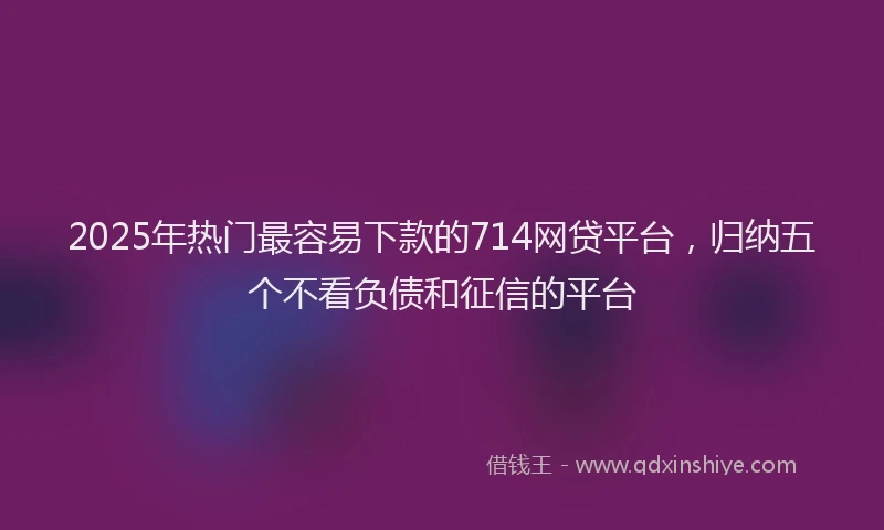 2025年热门最容易下款的714网贷平台，归纳五个不看负债和征信的平台