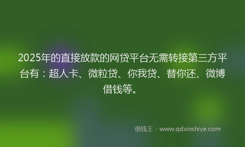 2025年的直接放款的网贷平台无需转接第三方平台有：超人卡、微粒贷、你我贷、替你还、微博借钱等。
