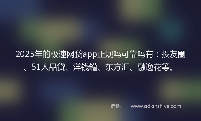 2025年的极速网贷app正规吗可靠吗有：投友圈、51人品贷、洋钱罐、东方汇、融逸花等。