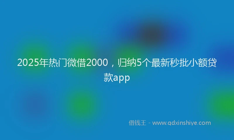 2025年热门微借2000，归纳5个最新秒批小额贷款app