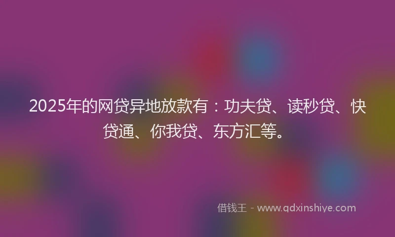 2025年的网贷异地放款有：功夫贷、读秒贷、快贷通、你我贷、东方汇等。