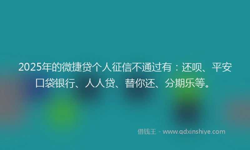 2025年的微捷贷个人征信不通过有：还呗、平安口袋银行、人人贷、替你还、分期乐等。